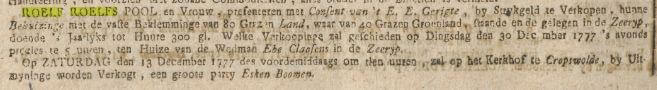 ROELF ROELFS POOL en Vrouw, presenteren met Consent van 't E.E. Gerigte, by Strykgeld te Verkopen, hunne Behuizinge met de vaste Beklemminge van 80 Grazen Land, waar van 40 Grazen Groenland, staande en gelegen in de Zeeryp, doende 'sJaarlyks tot Huure 300 gl. Welke Verkoopinge zal geschieden op Dingsdag den 30 December 1777 's avonds precies te 5 uuren, ten Huize van de Wedman Ebe Claesens in de Zeeryp.